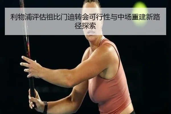 利物浦评估祖比门迪转会可行性与中场重建新路径探索