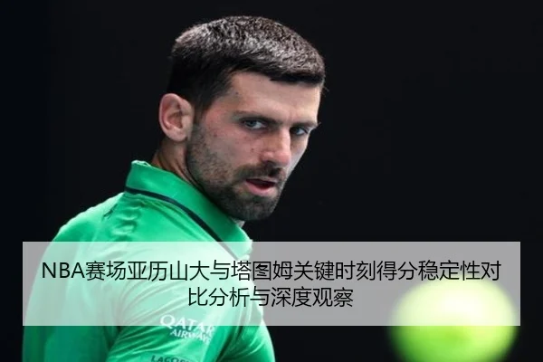 NBA赛场亚历山大与塔图姆关键时刻得分稳定性对比分析与深度观察